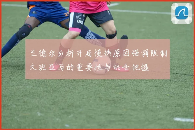 兰德尔分析开局慢热原因强调限制文班亚马的重要性与机会把握