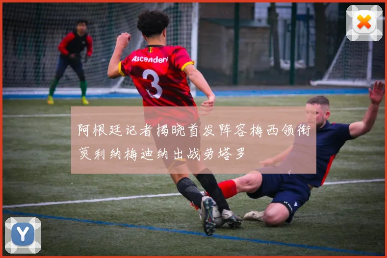 阿根廷记者揭晓首发阵容梅西领衔莫利纳梅迪纳出战劳塔罗