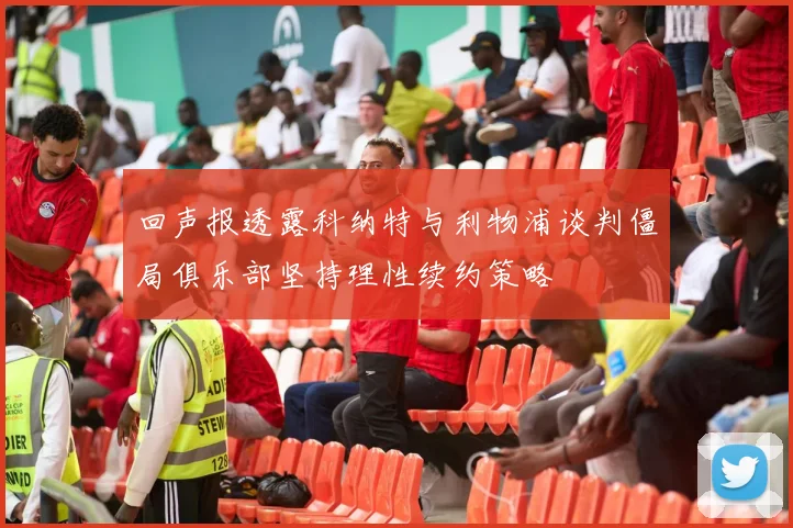 回声报透露科纳特与利物浦谈判僵局俱乐部坚持理性续约策略