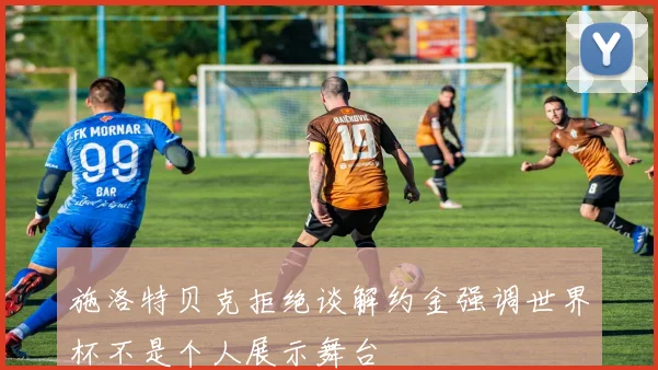 施洛特贝克拒绝谈解约金强调世界杯不是个人展示舞台
