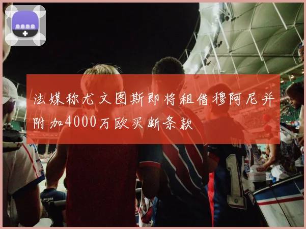 法媒称尤文图斯即将租借穆阿尼并附加4000万欧买断条款