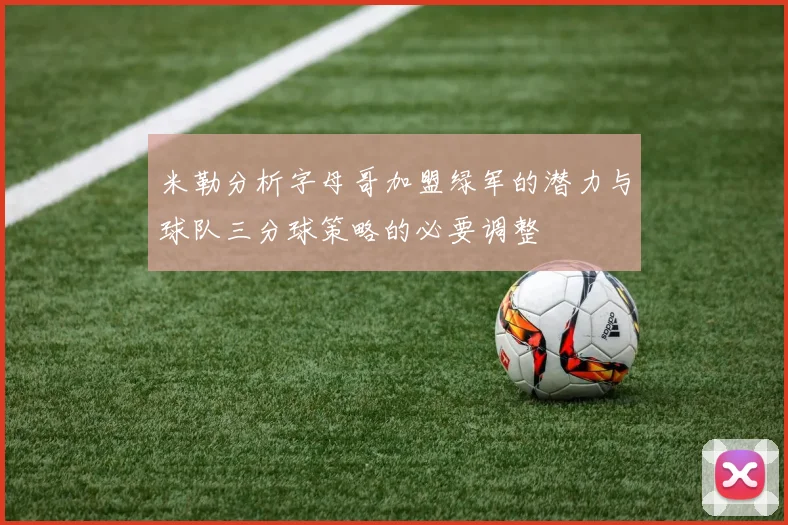 米勒分析字母哥加盟绿军的潜力与球队三分球策略的必要调整