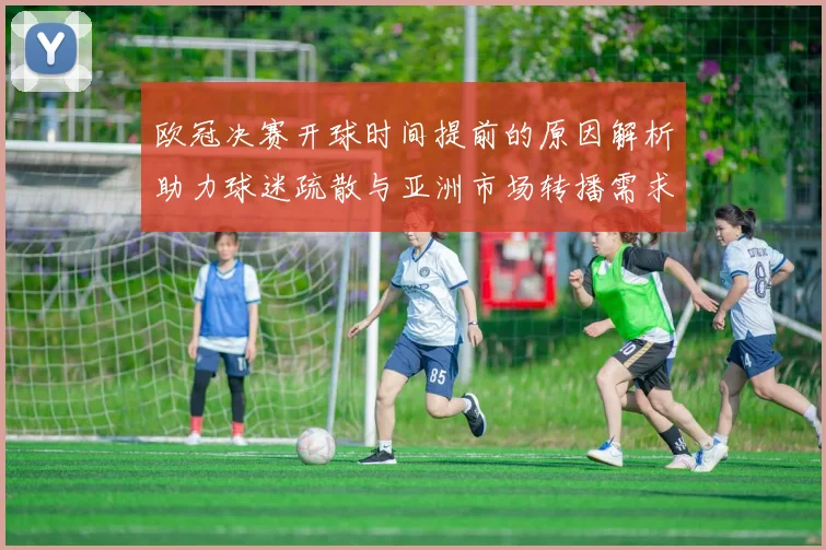 欧冠决赛开球时间提前的原因解析助力球迷疏散与亚洲市场转播需求