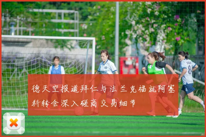 德天空报道拜仁与法兰克福就阿塞科转会深入磋商交易细节