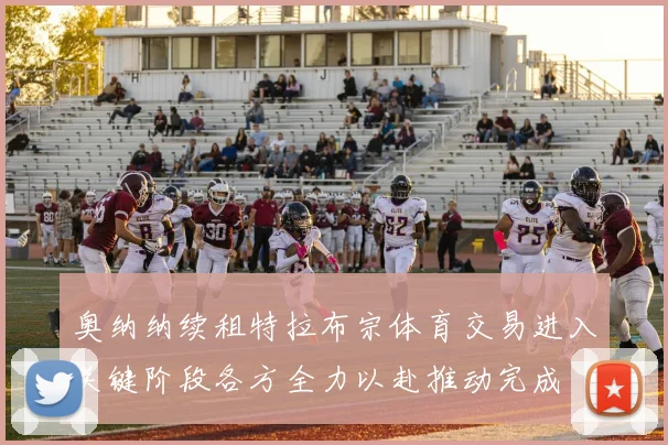 奥纳纳续租特拉布宗体育交易进入关键阶段各方全力以赴推动完成