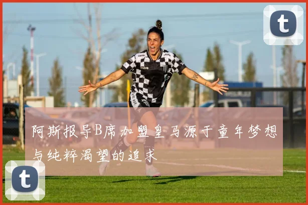 阿斯报导B席加盟皇马源于童年梦想与纯粹渴望的追求