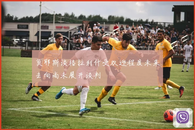 莫耶斯谈格拉利什受欢迎程度未来去向尚未展开谈判