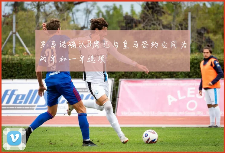 罗马诺确认B席已与皇马签约合同为两年加一年选项