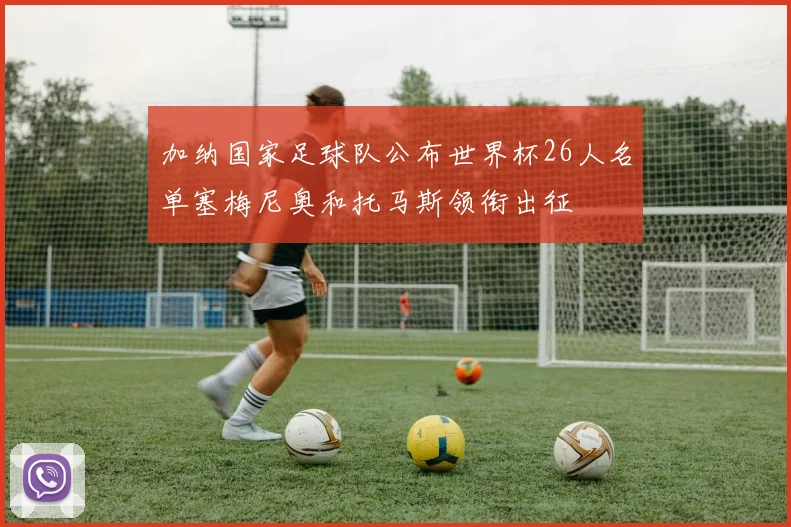 加纳国家足球队公布世界杯26人名单塞梅尼奥和托马斯领衔出征