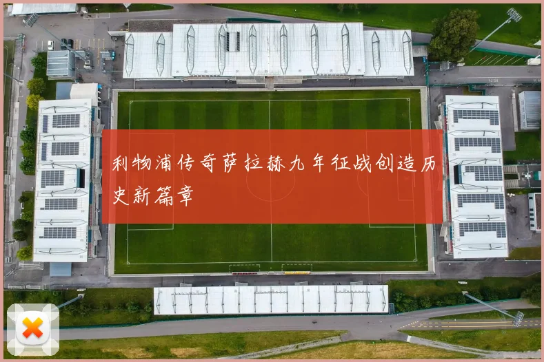 利物浦传奇萨拉赫九年征战创造历史新篇章